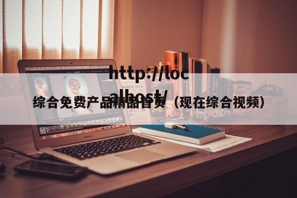 综合免费产品精品首页(现在综合视频)