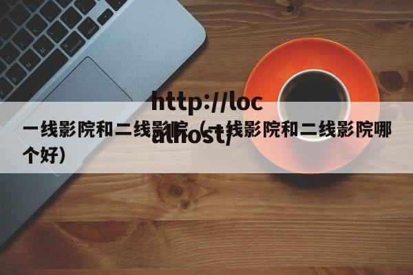 一线影院和二线影院(一线影院和二线影院哪个好)