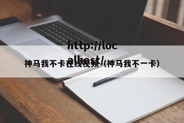 神马我不卡在线视频(神马我不一卡)